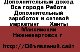 Дополнительный доход - Все города Работа » Дополнительный заработок и сетевой маркетинг   . Ханты-Мансийский,Нижневартовск г.